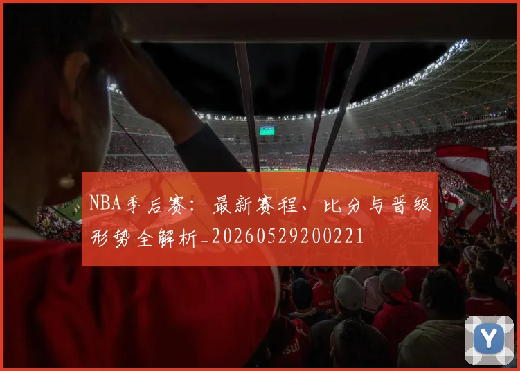 NBA季后赛:最新赛程、比分与晋级形势全解析_20260529200221