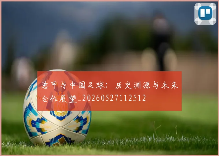 意甲与中国足球:历史渊源与未来合作展望_20260527112512