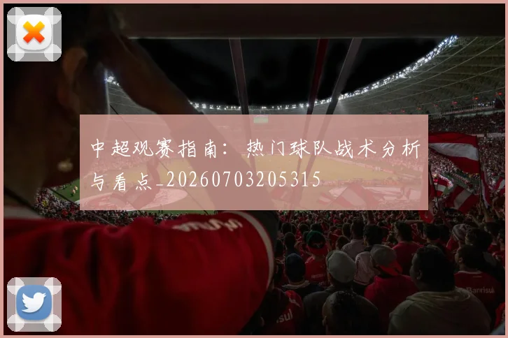 中超观赛指南：热门球队战术分析与看点_20260703205315