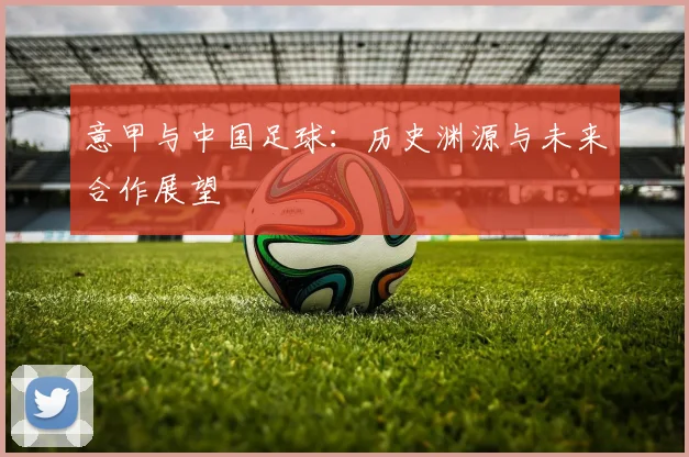 意甲与中国足球:历史渊源与未来合作展望