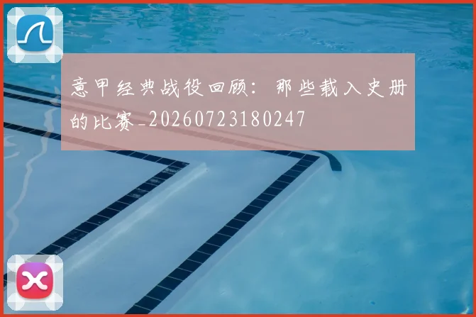 意甲经典战役回顾：那些载入史册的比赛_20260723180247