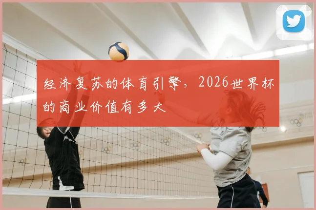 经济复苏的体育引擎,2026世界杯的商业价值有多大