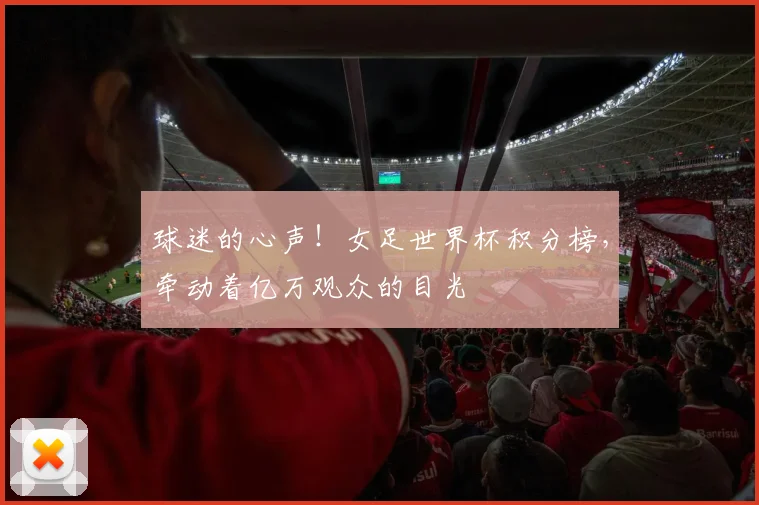 球迷的心声!女足世界杯积分榜,牵动着亿万观众的目光