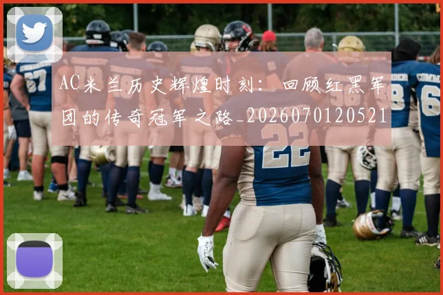 AC米兰历史辉煌时刻：回顾红黑军团的传奇冠军之路_20260701205215_20260712041529