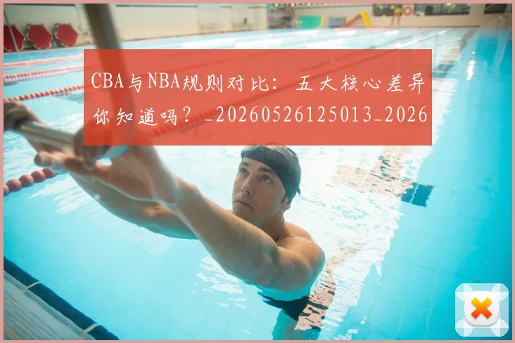 CBA与NBA规则对比：五大核心差异你知道吗？_20260526125013_20260701205946