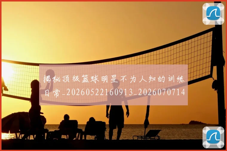 揭秘顶级篮球明星不为人知的训练日常_20260522160913_20260707144409_20260723184603