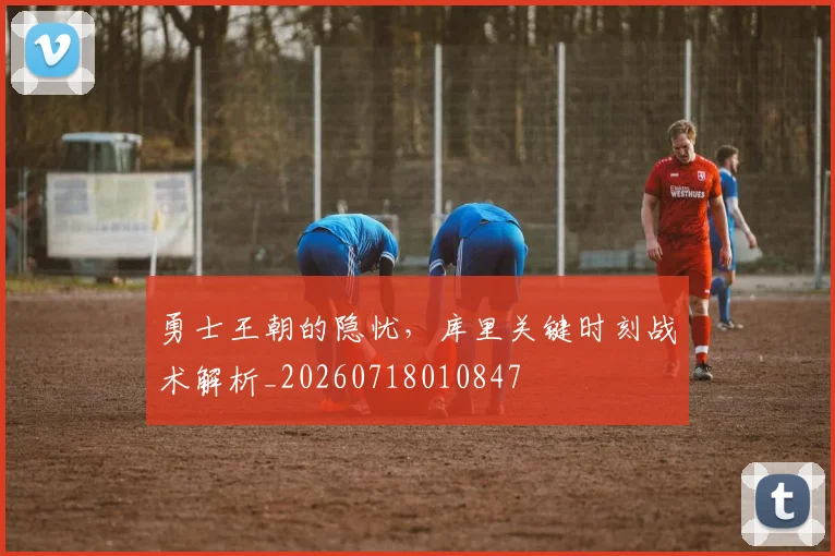 勇士王朝的隐忧，库里关键时刻战术解析_20260718010847