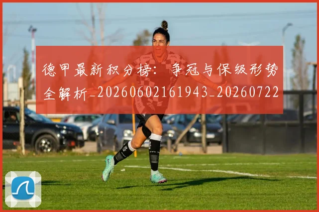 德甲最新积分榜：争冠与保级形势全解析_20260602161943_20260722161636
