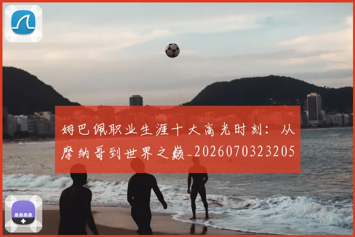姆巴佩职业生涯十大高光时刻：从摩纳哥到世界之巅_20260703232053