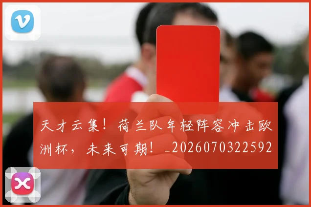 天才云集！荷兰队年轻阵容冲击欧洲杯，未来可期！_20260703225923_20260719172326