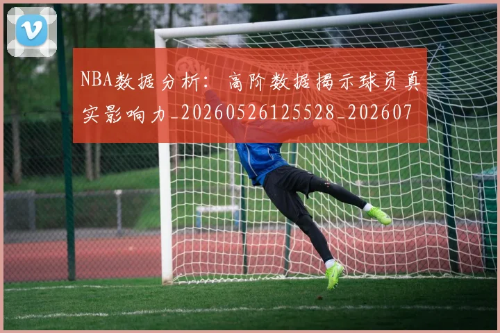NBA数据分析：高阶数据揭示球员真实影响力_20260526125528_20260702195154