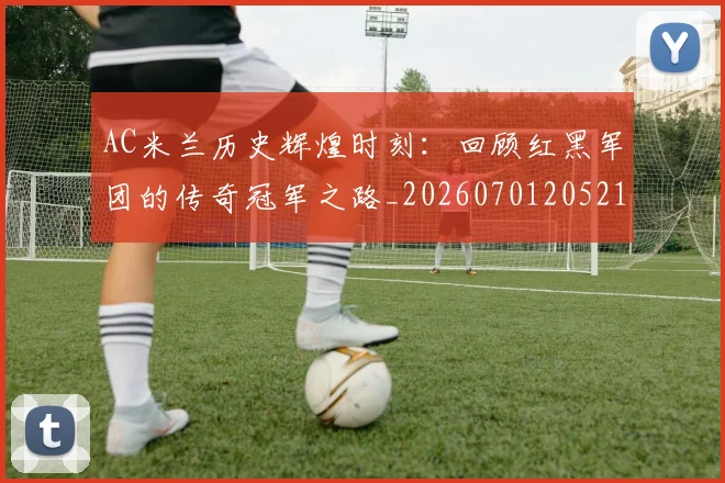 AC米兰历史辉煌时刻：回顾红黑军团的传奇冠军之路_20260701205215_20260712041529