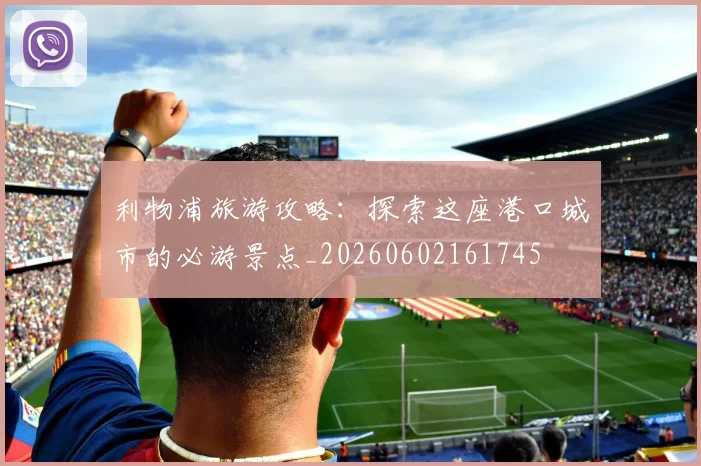 利物浦旅游攻略:探索这座港口城市的必游景点_20260602161745