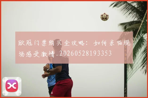 欧冠门票购买全攻略：如何亲临现场感受激情_20260528193353