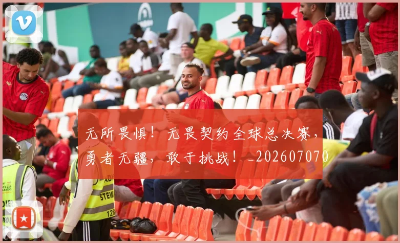 无所畏惧！无畏契约全球总决赛，勇者无疆，敢于挑战！_20260707021051