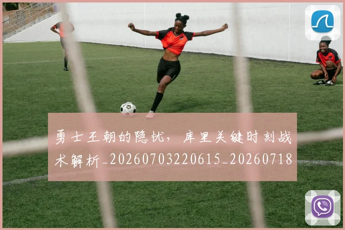 勇士王朝的隐忧，库里关键时刻战术解析_20260703220615_20260718010849