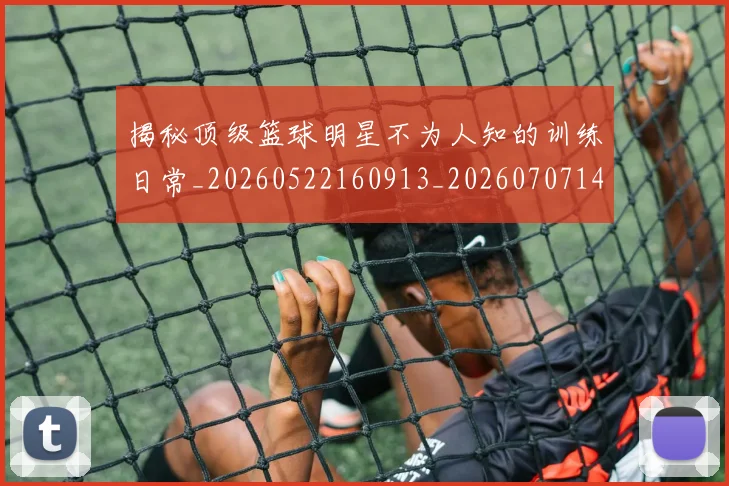 揭秘顶级篮球明星不为人知的训练日常_20260522160913_20260707144409_20260723184603