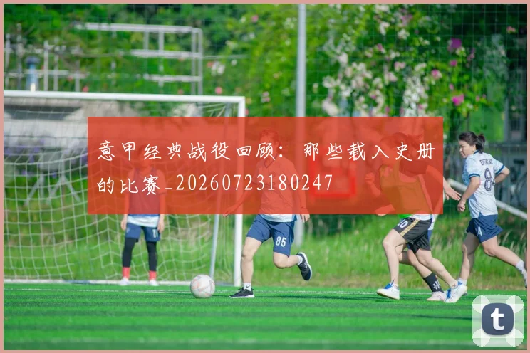 意甲经典战役回顾：那些载入史册的比赛_20260723180247