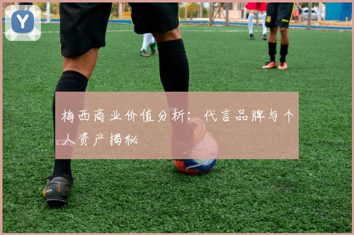 梅西商业价值分析：代言品牌与个人资产揭秘