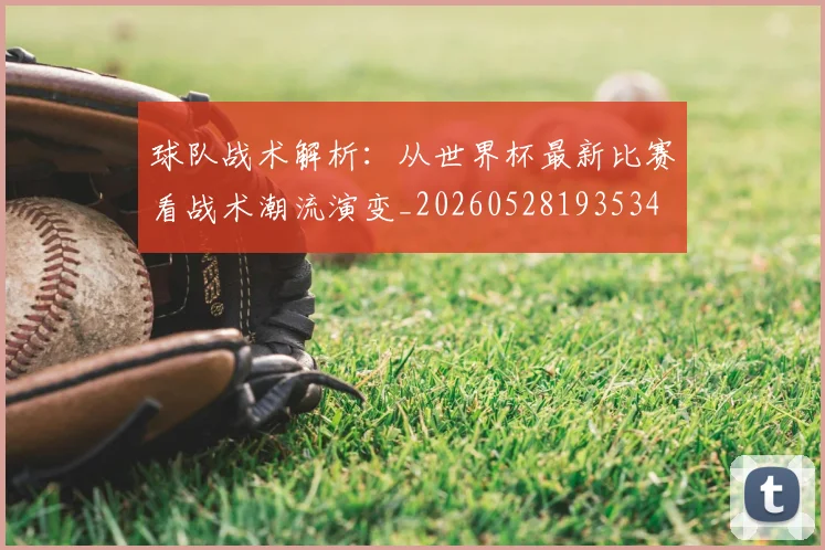 球队战术解析：从世界杯最新比赛看战术潮流演变_20260528193534