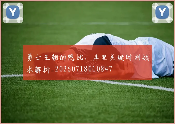 勇士王朝的隐忧，库里关键时刻战术解析_20260718010847