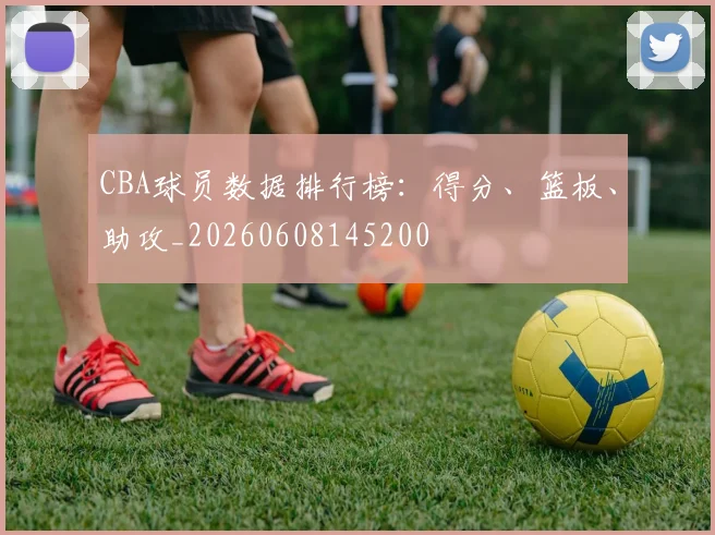 CBA球员数据排行榜：得分、篮板、助攻_20260608145200