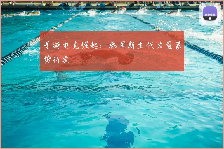 手游电竞崛起,韩国新生代力量蓄势待发