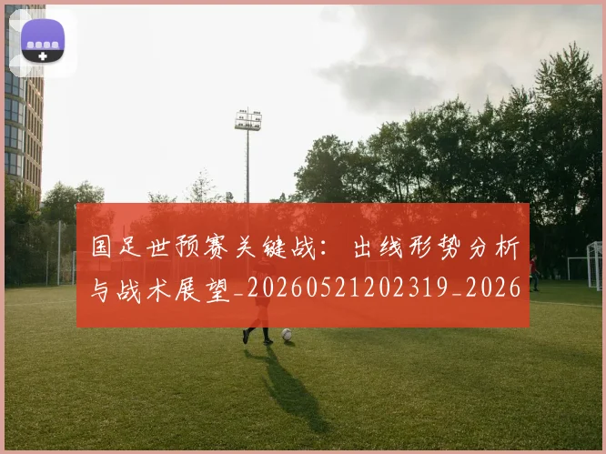 国足世预赛关键战:出线形势分析与战术展望_20260521202319_20260703223045