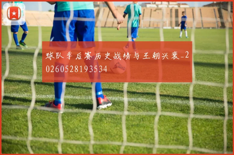 球队季后赛历史战绩与王朝兴衰_20260528193534