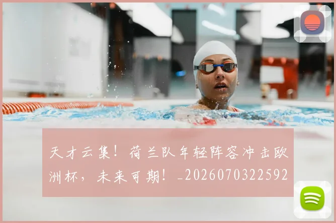 天才云集!荷兰队年轻阵容冲击欧洲杯,未来可期!_20260703225923_20260719172326
