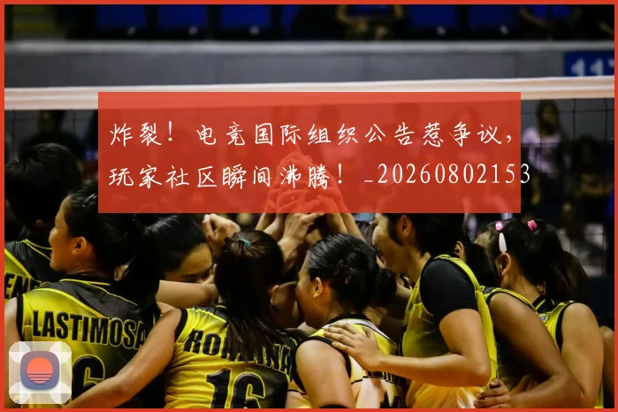 炸裂！电竞国际组织公告惹争议，玩家社区瞬间沸腾！_20260802153525