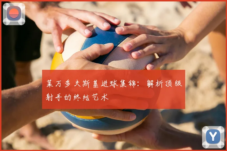 莱万多夫斯基进球集锦：解析顶级射手的终结艺术