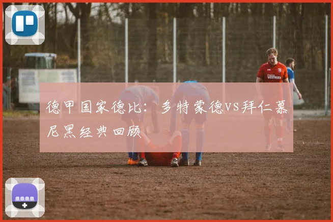 德甲国家德比：多特蒙德vs拜仁慕尼黑经典回顾