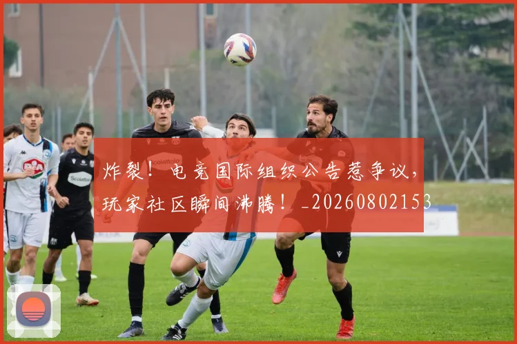 炸裂！电竞国际组织公告惹争议，玩家社区瞬间沸腾！_20260802153525