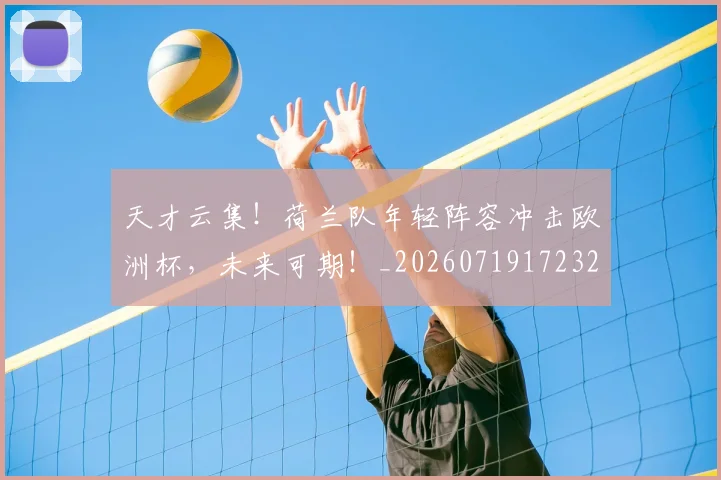 天才云集！荷兰队年轻阵容冲击欧洲杯，未来可期！_20260719172325