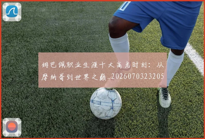 姆巴佩职业生涯十大高光时刻：从摩纳哥到世界之巅_20260703232053