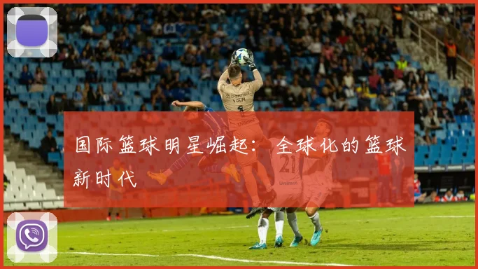 国际篮球明星崛起：全球化的篮球新时代