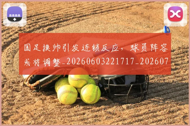 国足换帅引发连锁反应，球员阵容或将调整_20260603221717_20260719164020