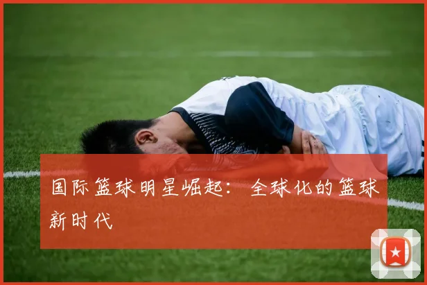 国际篮球明星崛起:全球化的篮球新时代