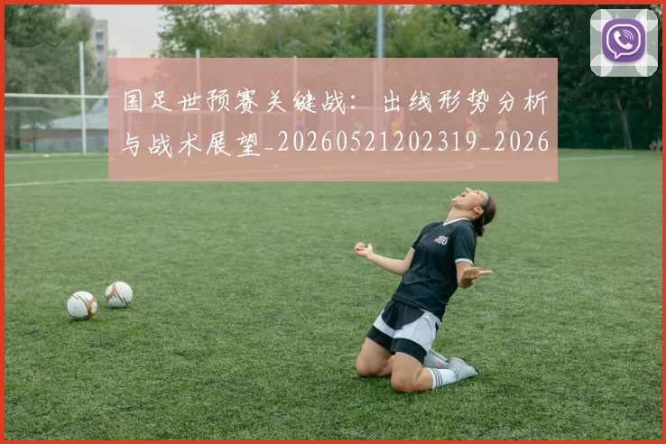 国足世预赛关键战:出线形势分析与战术展望_20260521202319_20260703223045