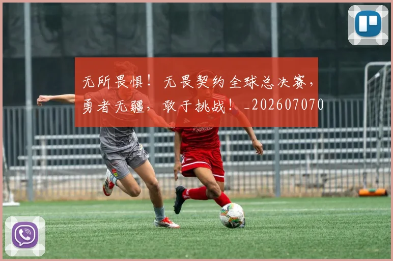 无所畏惧!无畏契约全球总决赛,勇者无疆,敢于挑战!_20260707021051