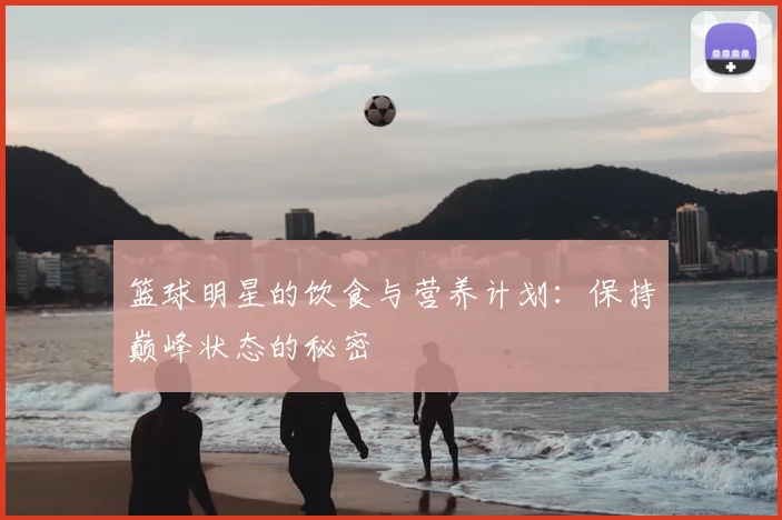 篮球明星的饮食与营养计划：保持巅峰状态的秘密