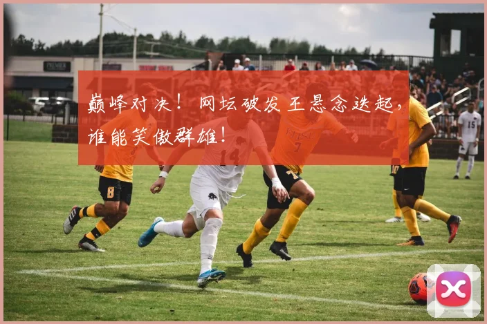 巅峰对决！网坛破发王悬念迭起，谁能笑傲群雄！