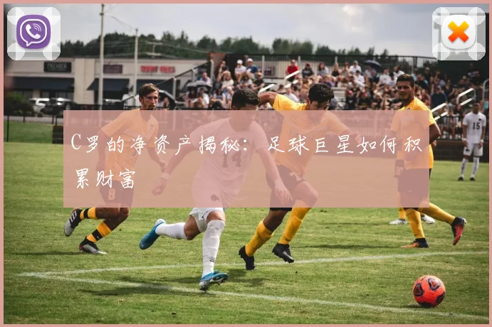 C罗的净资产揭秘:足球巨星如何积累财富