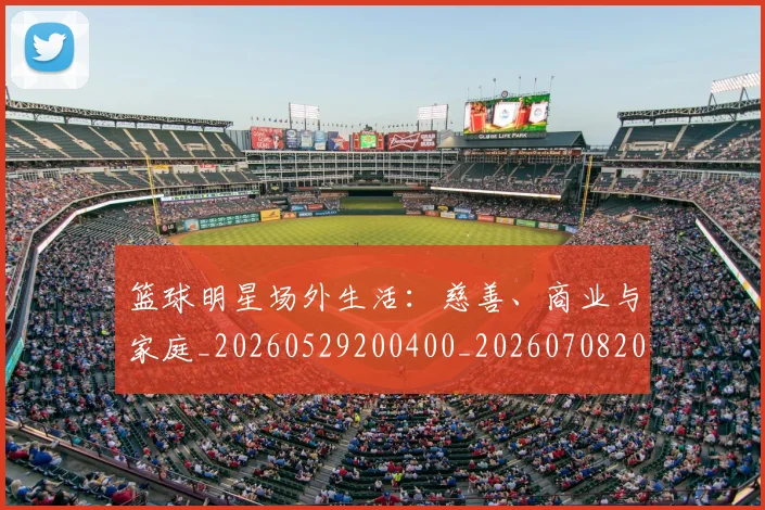 篮球明星场外生活：慈善、商业与家庭_20260529200400_20260708200154