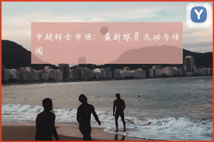 中超转会市场:最新球员流动与传闻