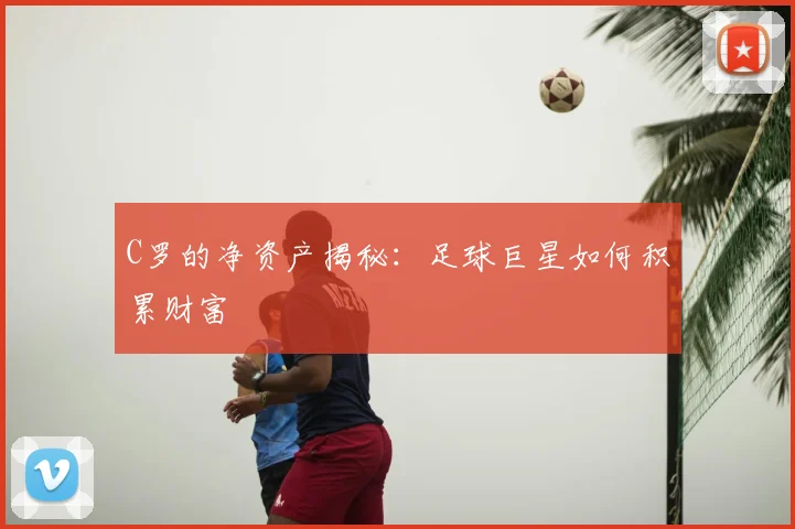C罗的净资产揭秘:足球巨星如何积累财富