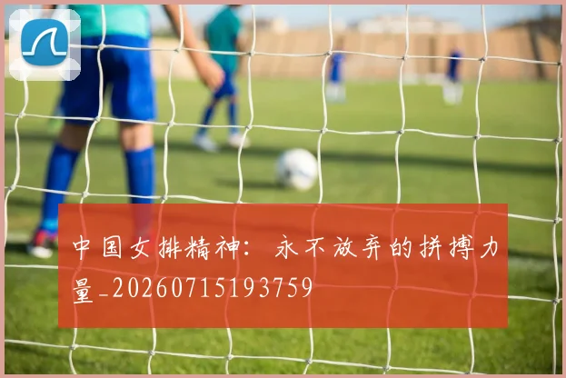 中国女排精神：永不放弃的拼搏力量_20260715193759