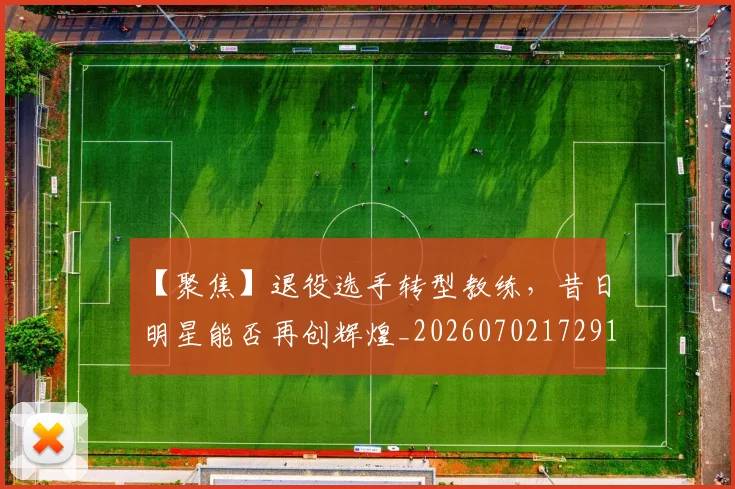 【聚焦】退役选手转型教练,昔日明星能否再创辉煌_20260702172916