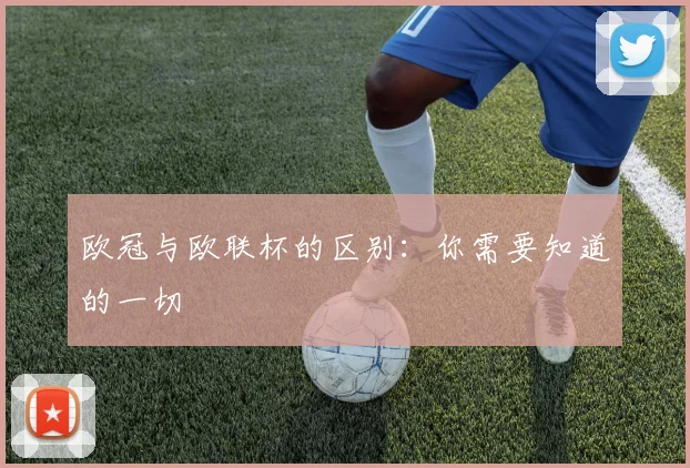 欧冠与欧联杯的区别：你需要知道的一切